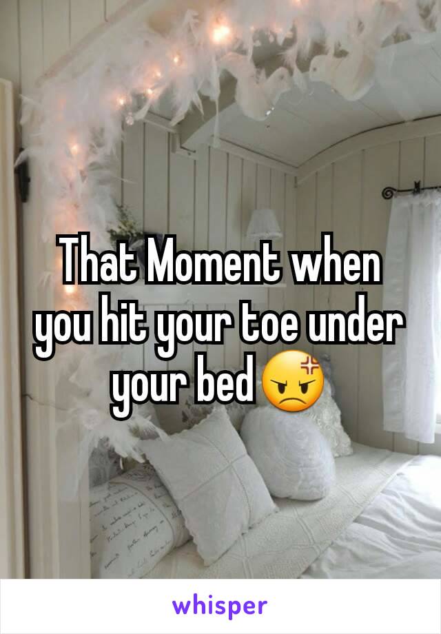 That Moment when you hit your toe under your bed😡