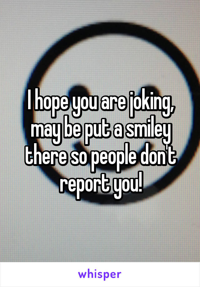 I hope you are joking, may be put a smiley there so people don't report you!