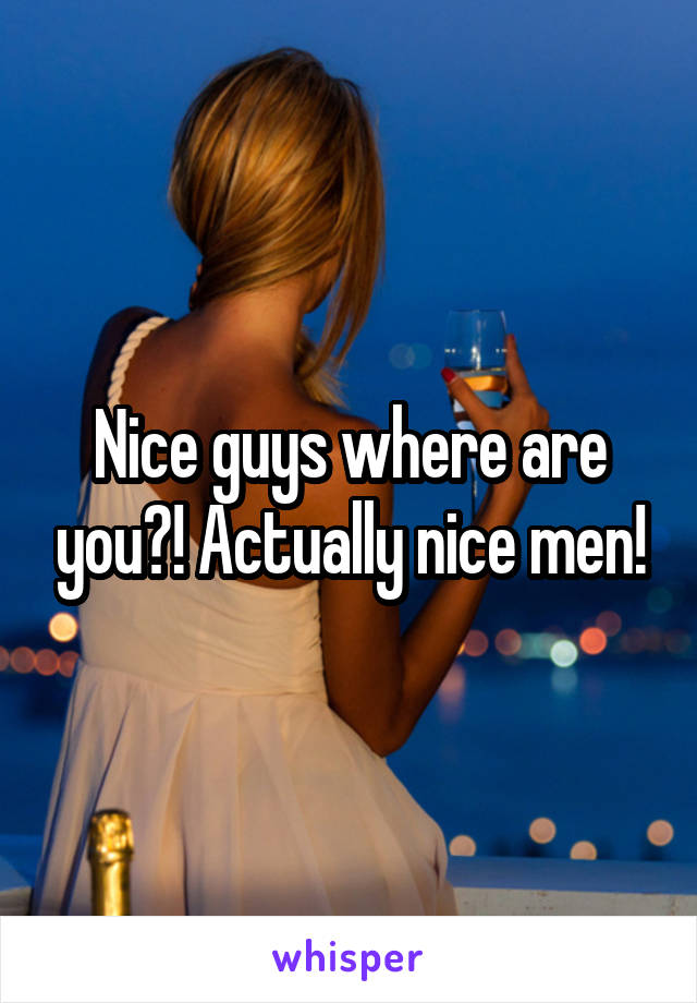 Nice guys where are you?! Actually nice men!