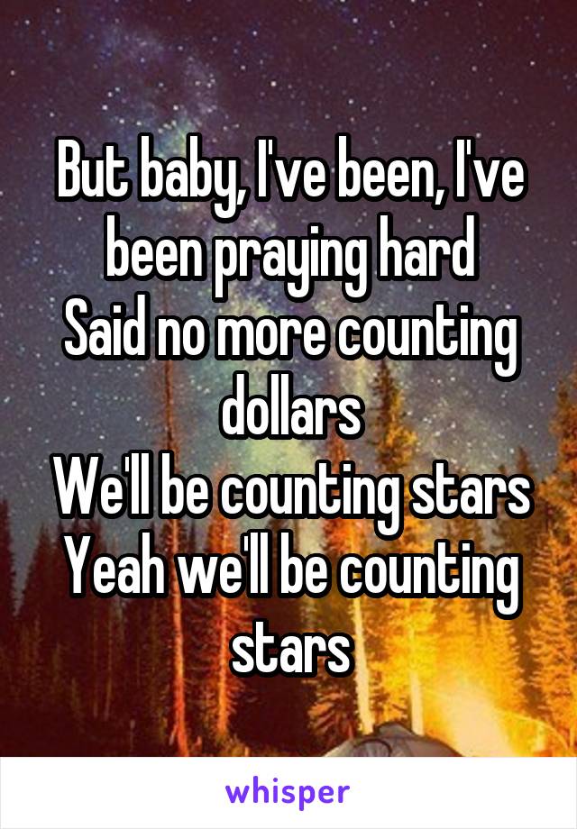 But baby, I've been, I've been praying hard
Said no more counting dollars
We'll be counting stars
Yeah we'll be counting stars