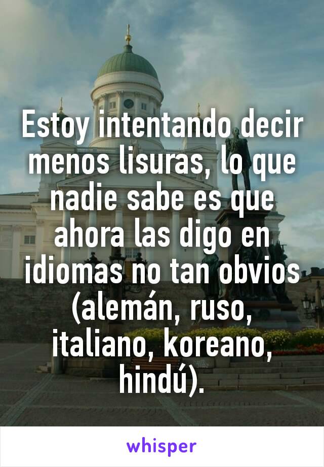 Estoy intentando decir menos lisuras, lo que nadie sabe es que ahora las digo en idiomas no tan obvios (alemán, ruso, italiano, koreano, hindú).