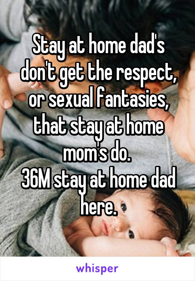 Stay at home dad's don't get the respect, or sexual fantasies, that stay at home mom's do. 
36M stay at home dad here.
