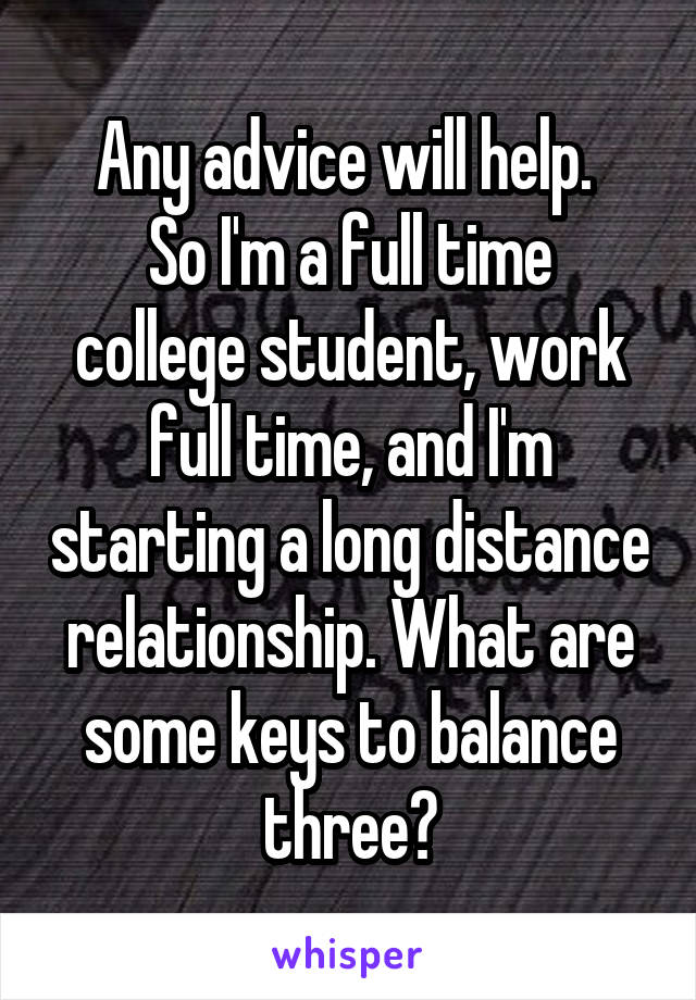 Any advice will help. 
So I'm a full time college student, work full time, and I'm starting a long distance relationship. What are some keys to balance three?