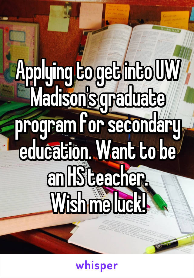 Applying to get into UW Madison's graduate program for secondary education. Want to be an HS teacher.
 Wish me luck! 