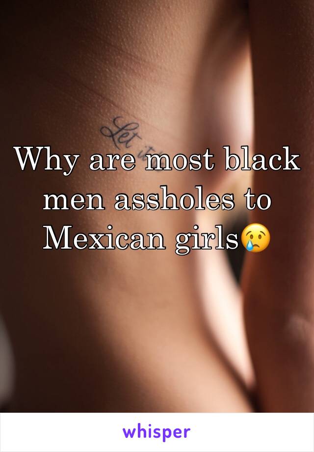 Why are most black men assholes to Mexican girls😢