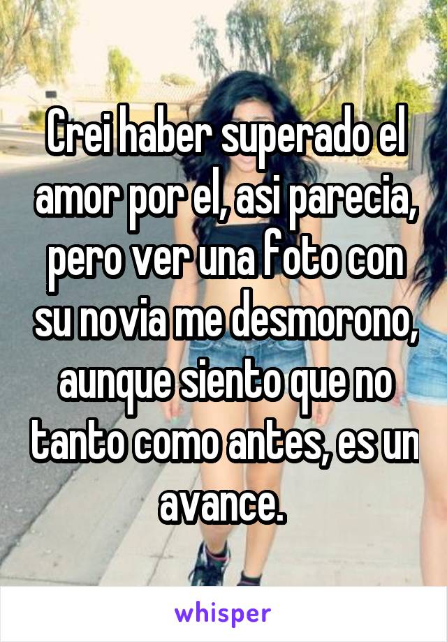 Crei haber superado el amor por el, asi parecia, pero ver una foto con su novia me desmorono, aunque siento que no tanto como antes, es un avance. 