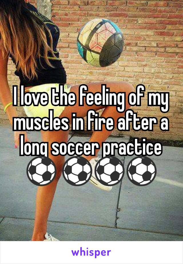 I love the feeling of my muscles in fire after a long soccer practice ⚽ ⚽⚽⚽