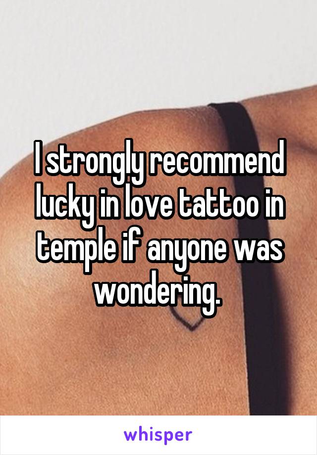 I strongly recommend lucky in love tattoo in temple if anyone was wondering. 