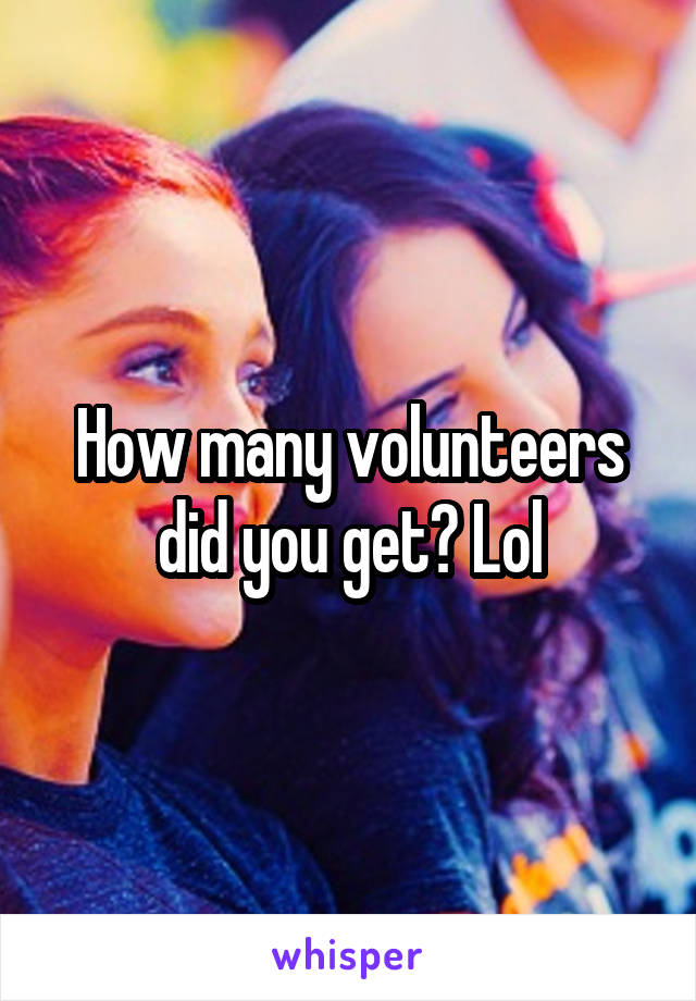 How many volunteers did you get? Lol