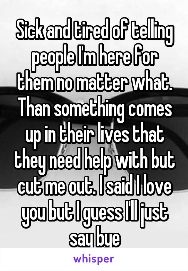 Sick and tired of telling people I'm here for them no matter what. Than something comes up in their lives that they need help with but cut me out. I said I love you but I guess I'll just say bye