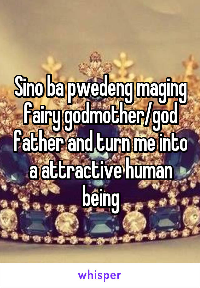 Sino ba pwedeng maging fairy godmother/god father and turn me into a attractive human being