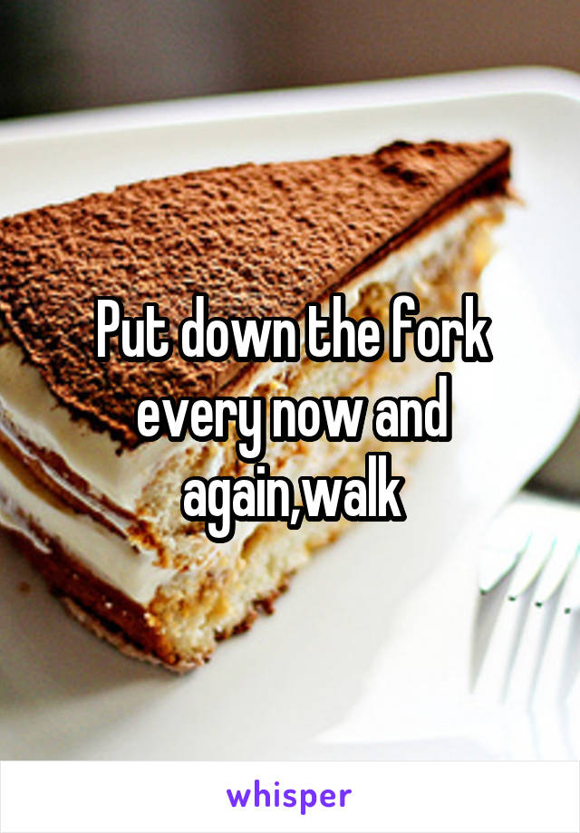 Put down the fork every now and again,walk