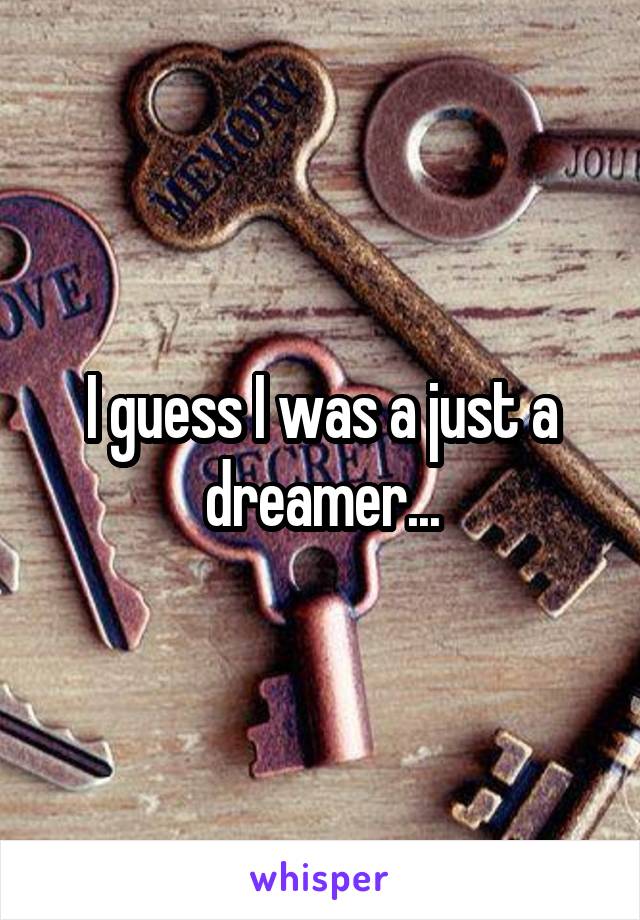 I guess I was a just a dreamer...