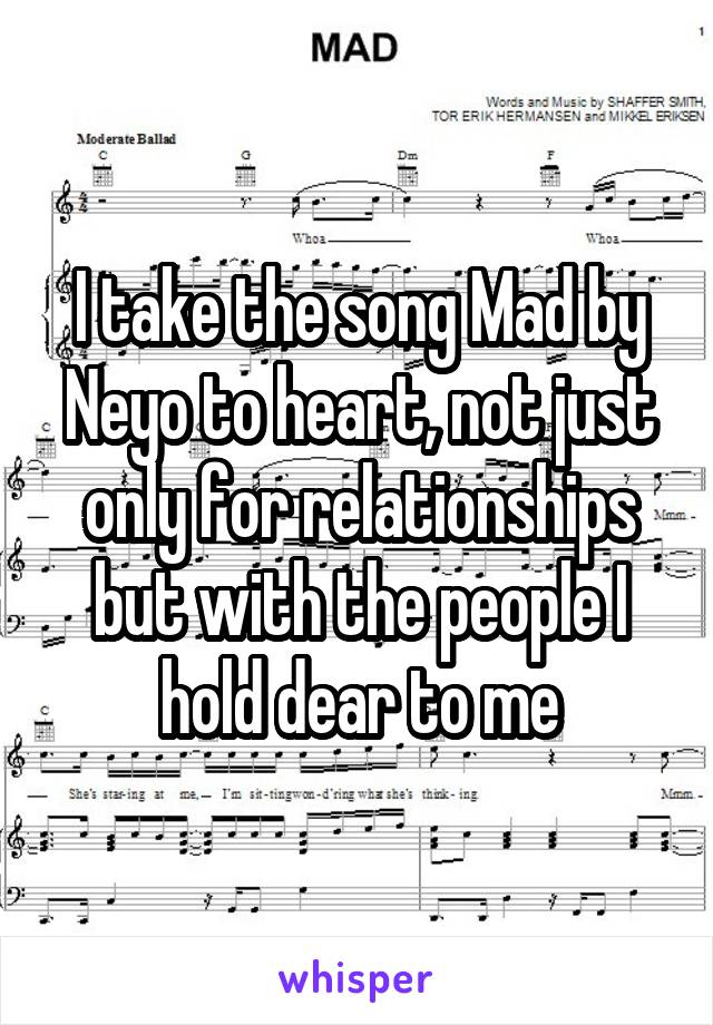 I take the song Mad by Neyo to heart, not just only for relationships but with the people I hold dear to me