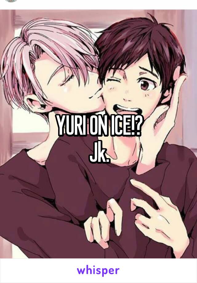 YURI ON ICE!?
Jk.