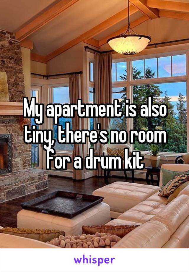 My apartment is also tiny, there's no room for a drum kit