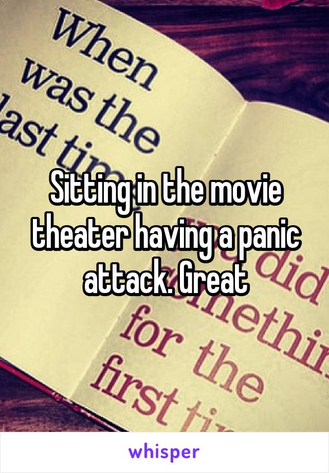 Sitting in the movie theater having a panic attack. Great