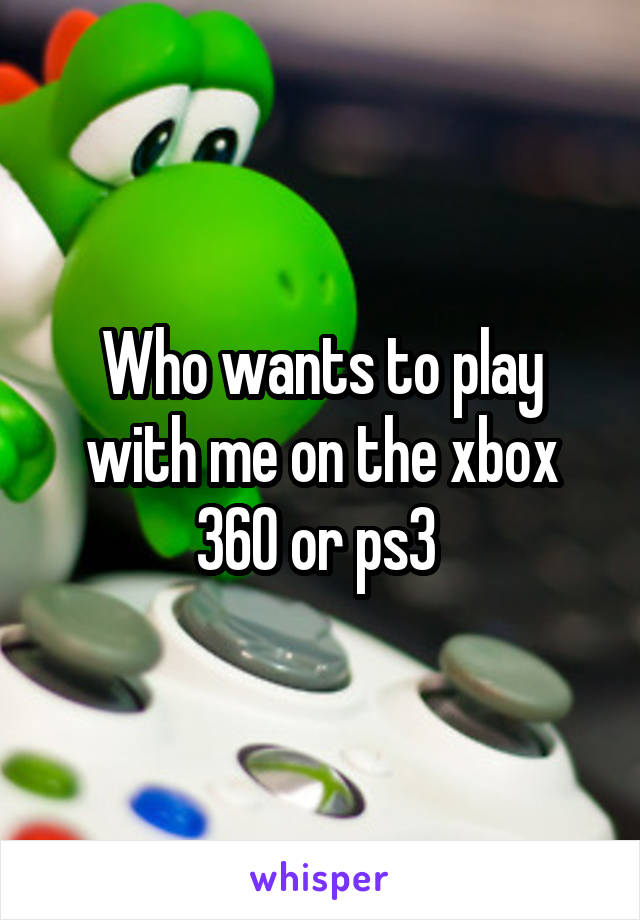 Who wants to play with me on the xbox 360 or ps3 