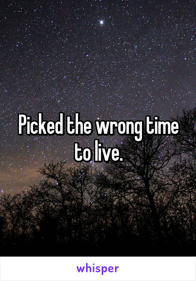 Picked the wrong time to live.