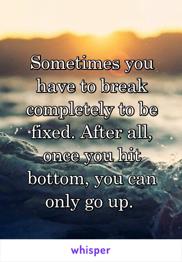 Sometimes you have to break completely to be fixed. After all, once you hit bottom, you can only go up. 