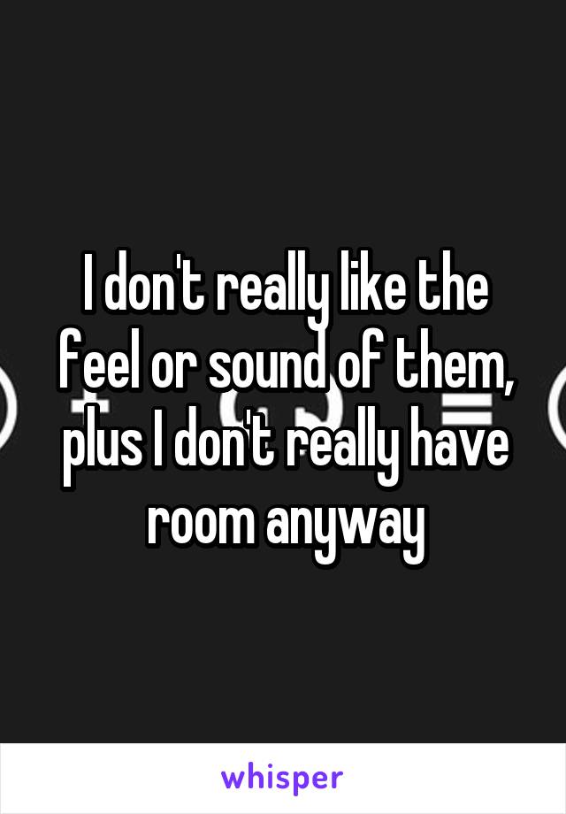 I don't really like the feel or sound of them, plus I don't really have room anyway