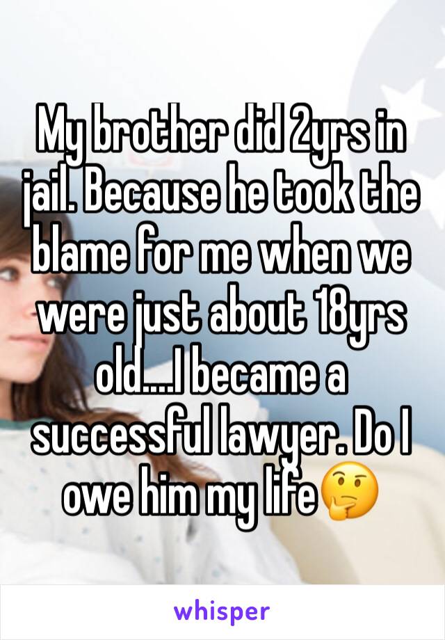 My brother did 2yrs in jail. Because he took the blame for me when we were just about 18yrs old....I became a successful lawyer. Do I owe him my life🤔