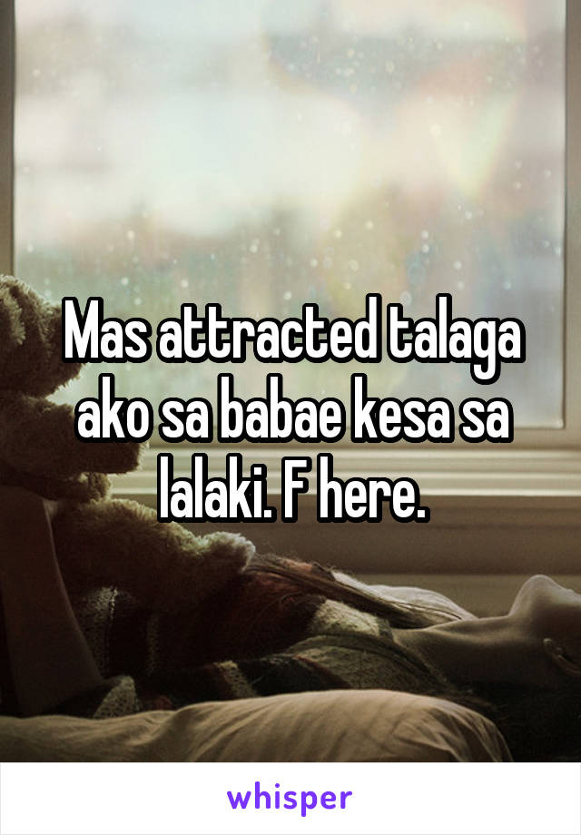 Mas attracted talaga ako sa babae kesa sa lalaki. F here.