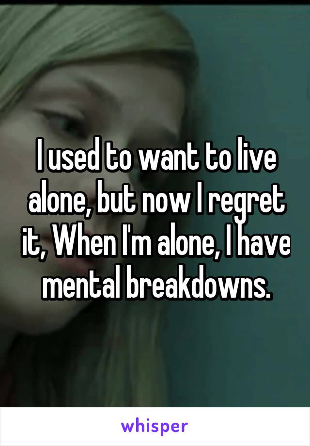 I used to want to live alone, but now I regret it, When I'm alone, I have mental breakdowns.