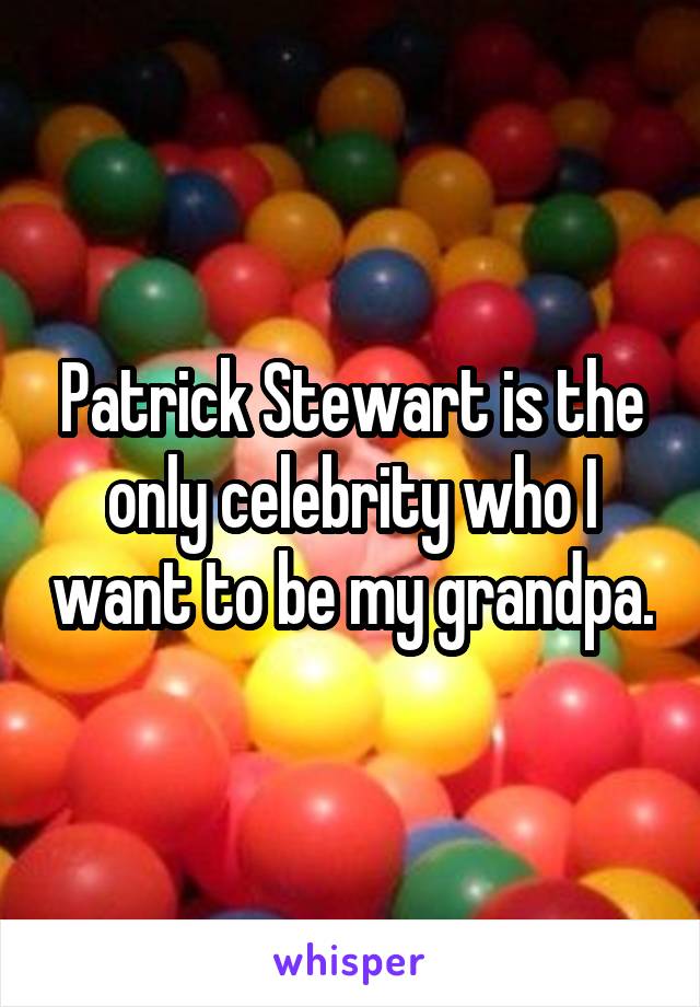 Patrick Stewart is the only celebrity who I want to be my grandpa.