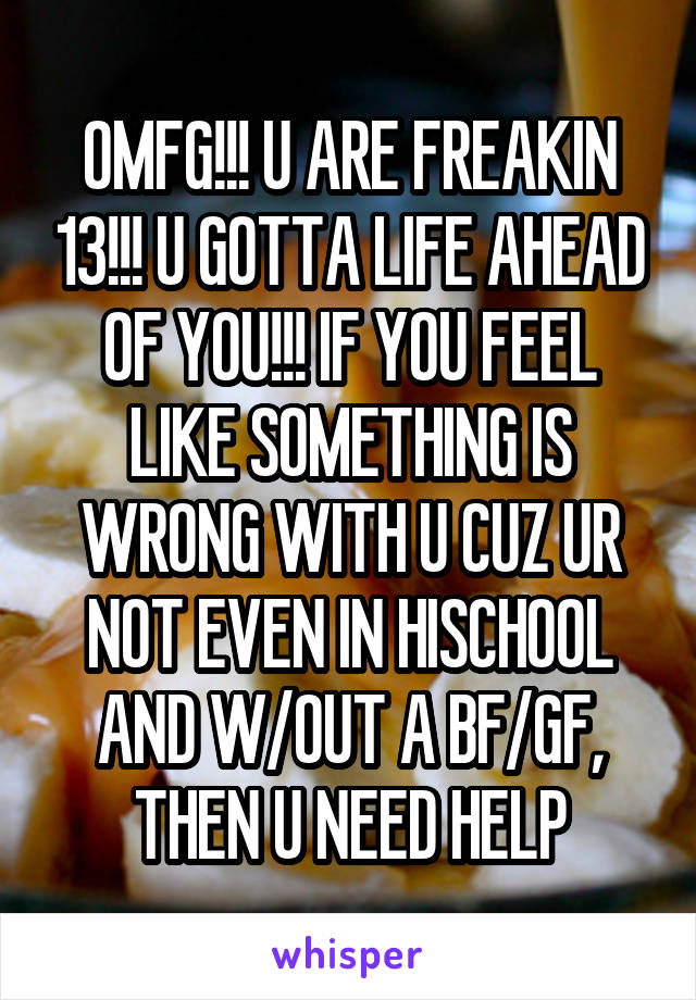 OMFG!!! U ARE FREAKIN 13!!! U GOTTA LIFE AHEAD OF YOU!!! IF YOU FEEL LIKE SOMETHING IS WRONG WITH U CUZ UR NOT EVEN IN HISCHOOL AND W/OUT A BF/GF, THEN U NEED HELP