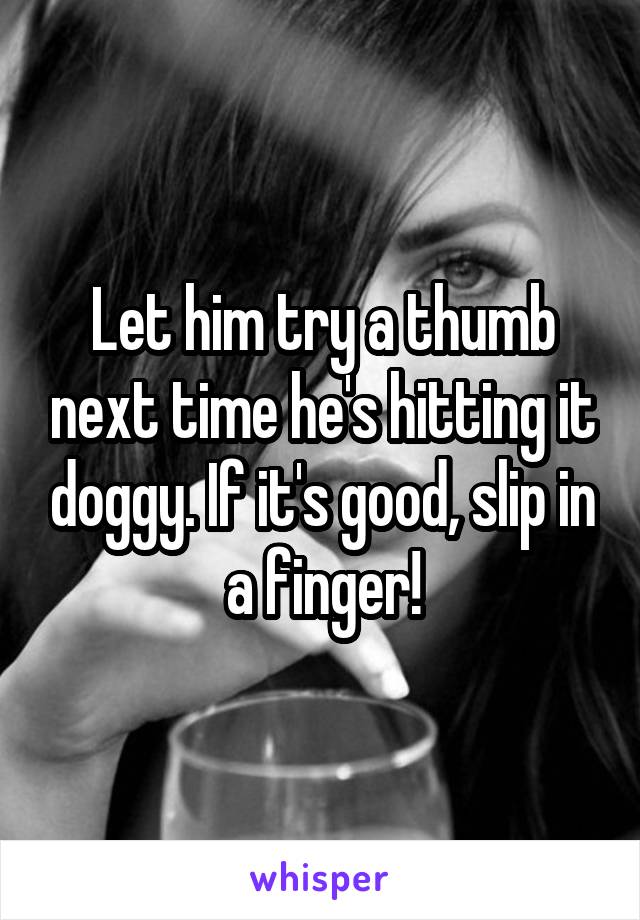 Let him try a thumb next time he's hitting it doggy. If it's good, slip in a finger!