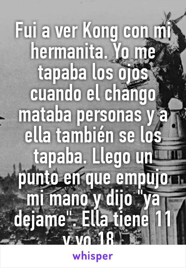 Fui a ver Kong con mi hermanita. Yo me tapaba los ojos cuando el chango mataba personas y a ella también se los tapaba. Llego un punto en que empujo mi mano y dijo "ya dejame". Ella tiene 11 y yo 18. 