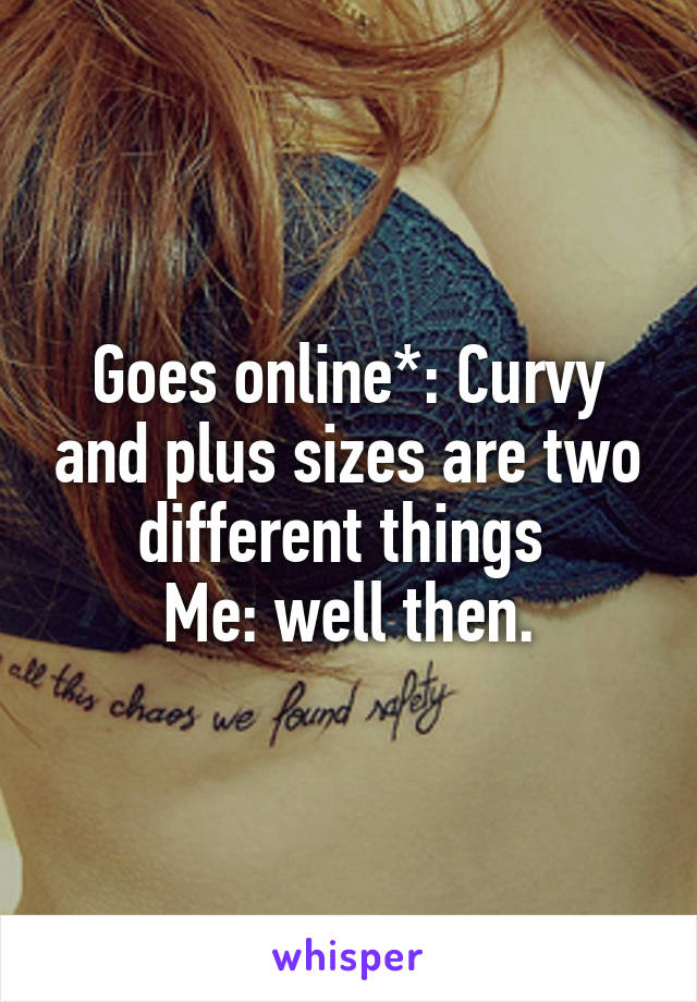 Goes online*: Curvy and plus sizes are two different things 
Me: well then.