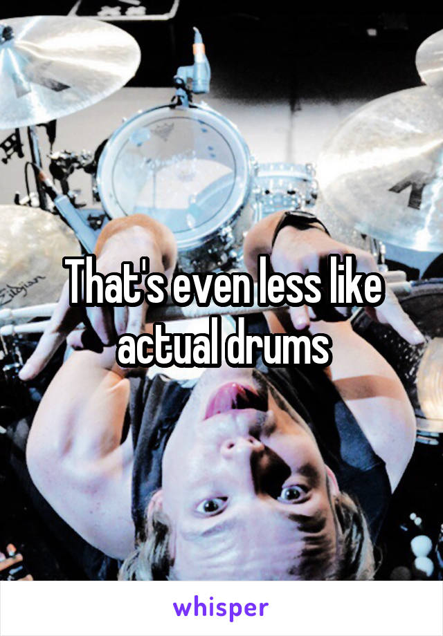 That's even less like actual drums