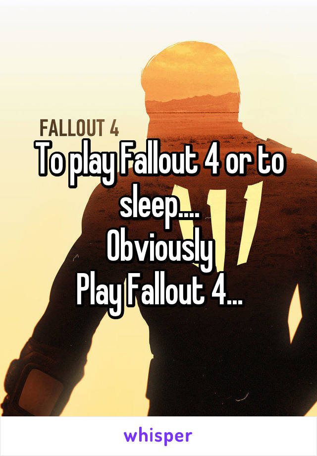 To play Fallout 4 or to sleep....
Obviously
Play Fallout 4...