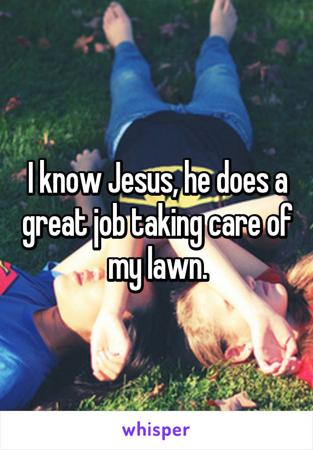 I know Jesus, he does a great job taking care of my lawn.