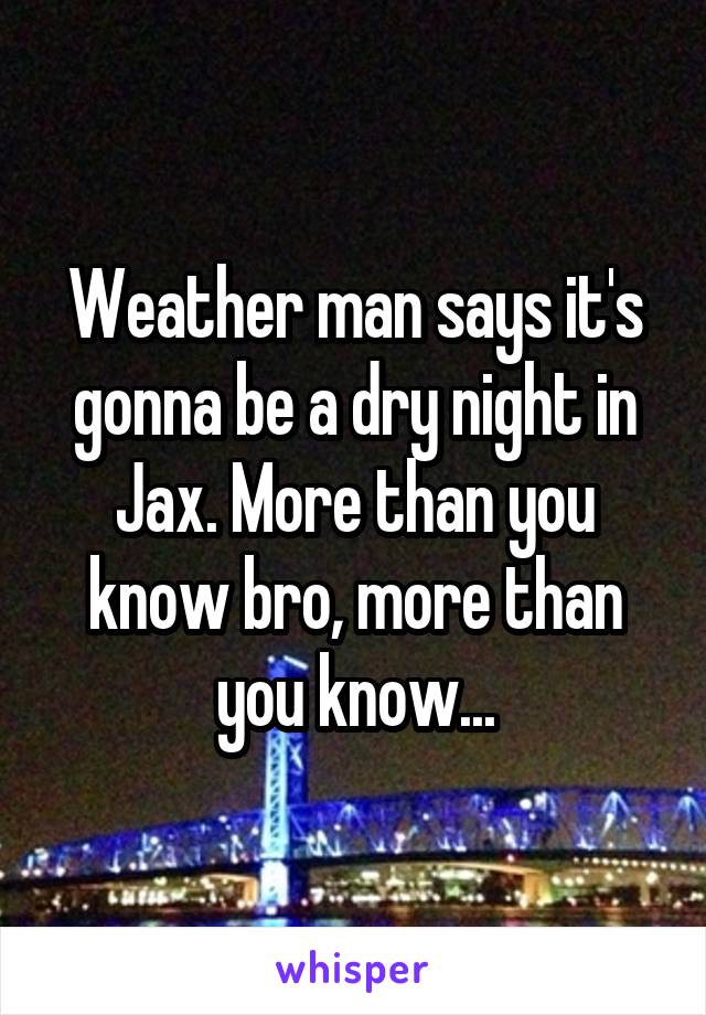 Weather man says it's gonna be a dry night in Jax. More than you know bro, more than you know...