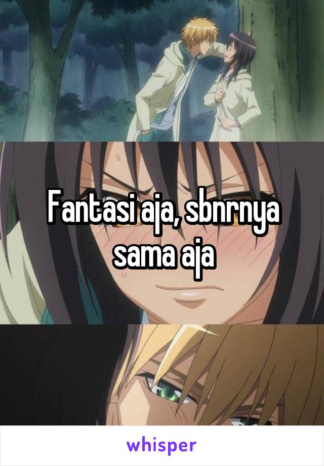 Fantasi aja, sbnrnya sama aja