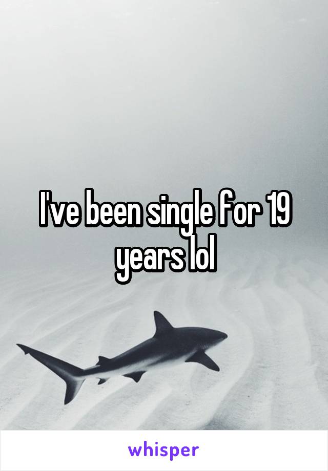 I've been single for 19 years lol