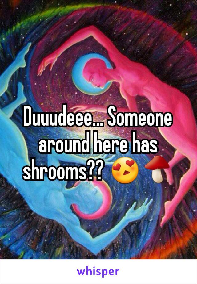 Duuudeee... Someone around here has shrooms?? 😍🍄