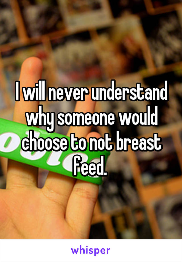 I will never understand why someone would choose to not breast feed. 