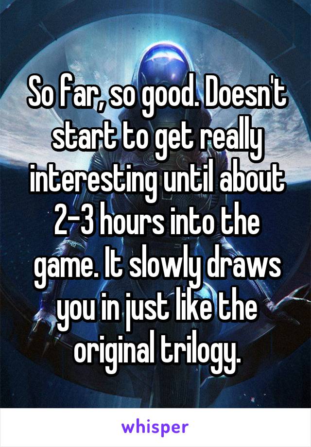 So far, so good. Doesn't start to get really interesting until about 2-3 hours into the game. It slowly draws you in just like the original trilogy.