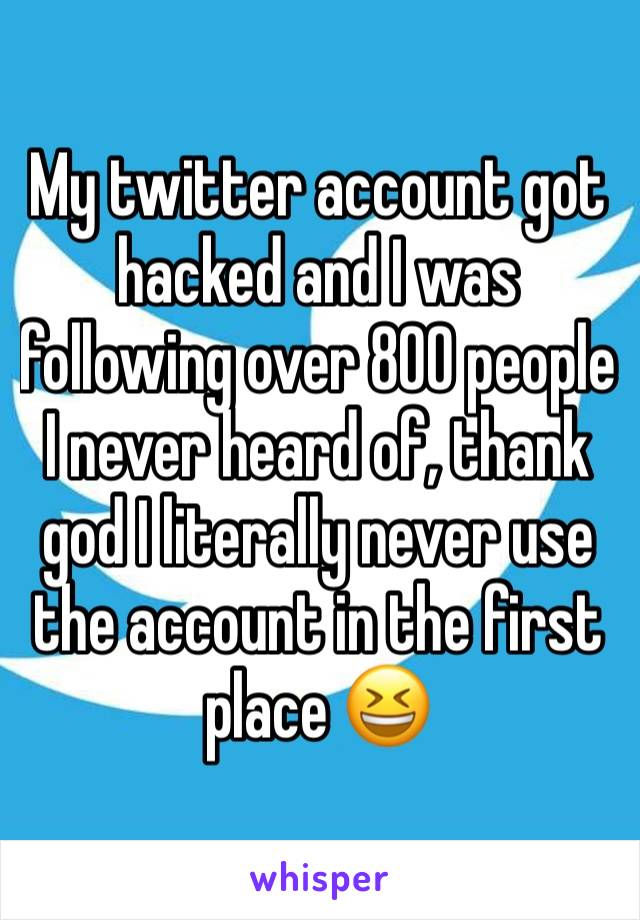 My twitter account got hacked and I was following over 800 people I never heard of, thank god I literally never use the account in the first place 😆