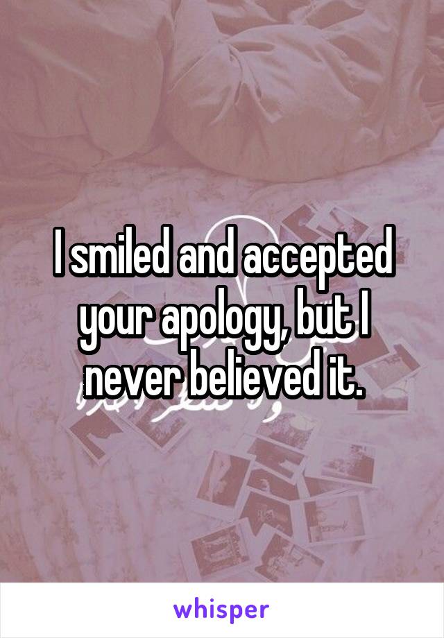 I smiled and accepted your apology, but I never believed it.