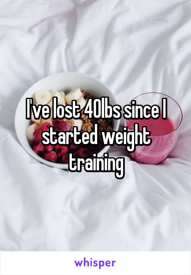 I've lost 40lbs since I started weight training