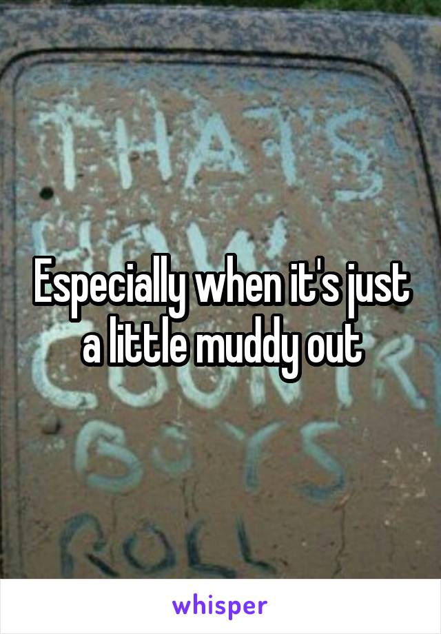 Especially when it's just a little muddy out