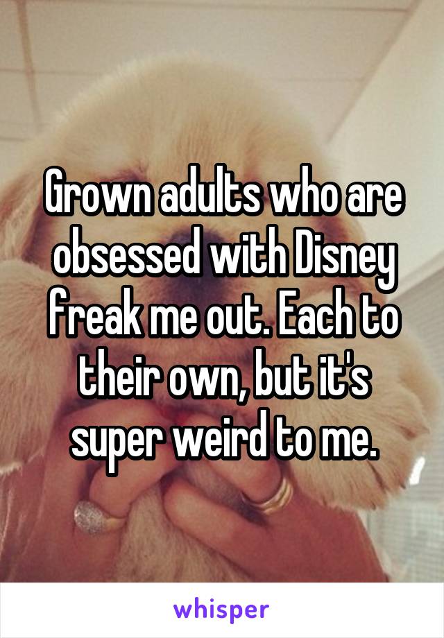 Grown adults who are obsessed with Disney freak me out. Each to their own, but it's super weird to me.