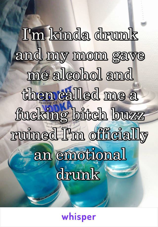 I'm kinda drunk and my mom gave me alcohol and then called me a fucking bitch buzz ruined I'm officially an emotional drunk 
