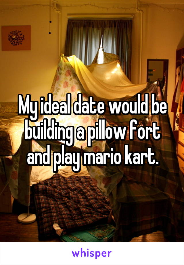 My ideal date would be building a pillow fort and play mario kart.