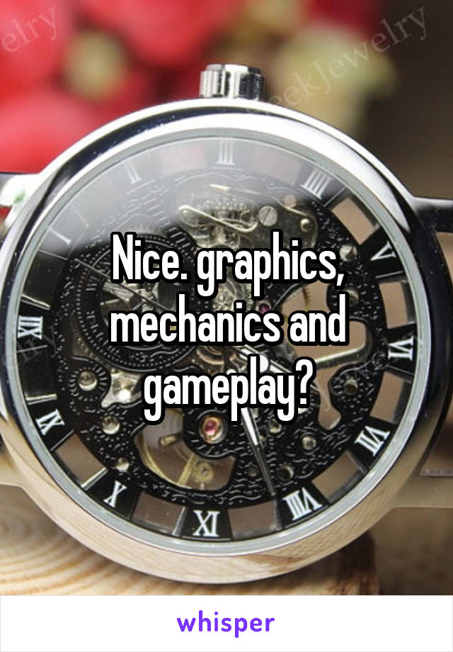 Nice. graphics, mechanics and gameplay?